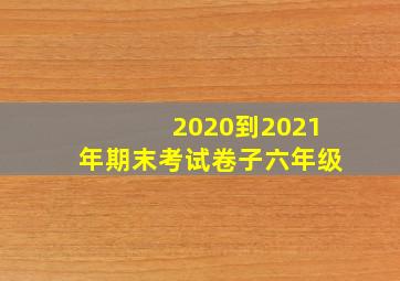 2020到2021年期末考试卷子六年级