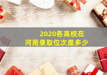 2020各高校在河南录取位次是多少