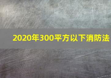 2020年300平方以下消防法