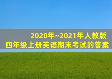 2020年~2021年人教版四年级上册英语期末考试的答案