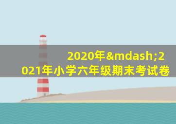 2020年—2021年小学六年级期末考试卷