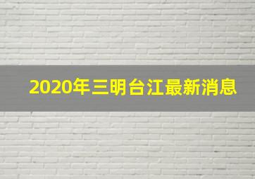 2020年三明台江最新消息