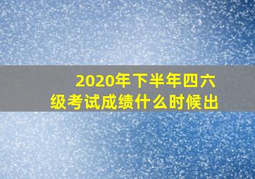 2020年下半年四六级考试成绩什么时候出