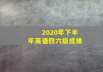 2020年下半年英语四六级成绩