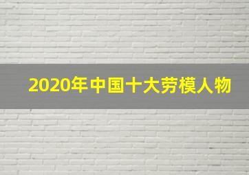 2020年中国十大劳模人物