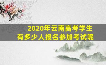 2020年云南高考学生有多少人报名参加考试呢