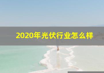 2020年光伏行业怎么样