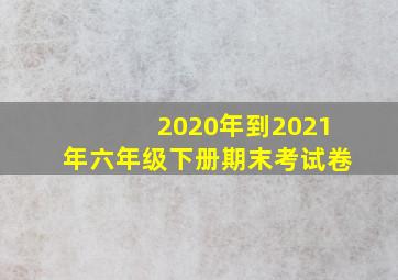 2020年到2021年六年级下册期末考试卷