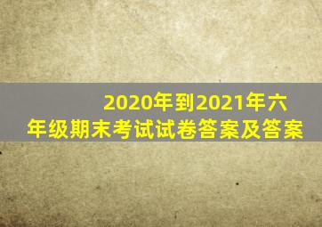 2020年到2021年六年级期末考试试卷答案及答案