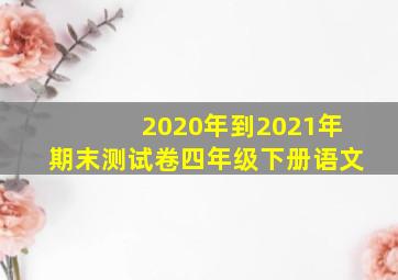 2020年到2021年期末测试卷四年级下册语文