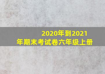 2020年到2021年期末考试卷六年级上册