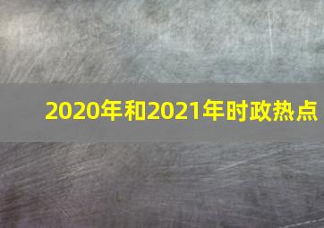 2020年和2021年时政热点