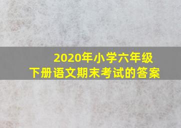 2020年小学六年级下册语文期末考试的答案