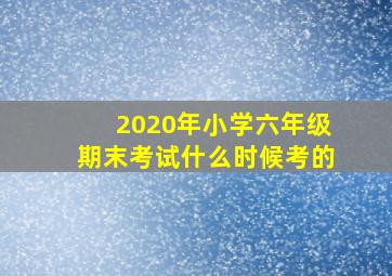 2020年小学六年级期末考试什么时候考的