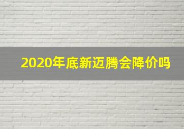 2020年底新迈腾会降价吗