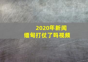 2020年新闻缅甸打仗了吗视频