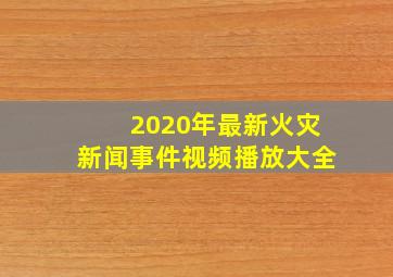 2020年最新火灾新闻事件视频播放大全