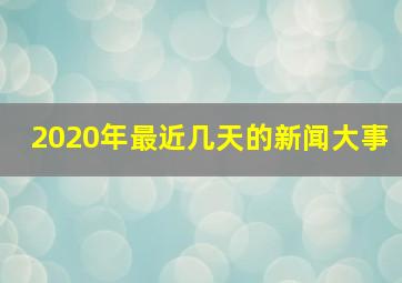 2020年最近几天的新闻大事