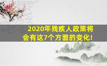 2020年残疾人政策将会有这7个方面的变化!