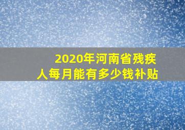 2020年河南省残疾人每月能有多少钱补贴