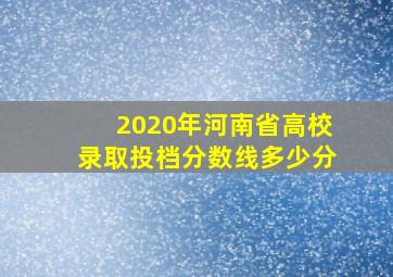 2020年河南省高校录取投档分数线多少分