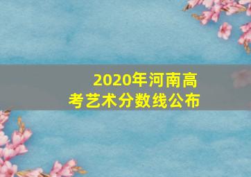 2020年河南高考艺术分数线公布