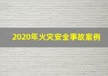 2020年火灾安全事故案例