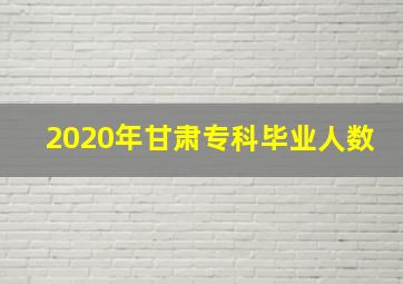 2020年甘肃专科毕业人数