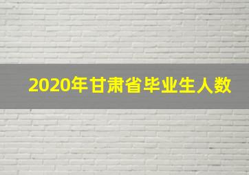 2020年甘肃省毕业生人数