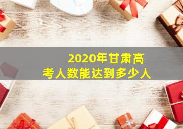 2020年甘肃高考人数能达到多少人