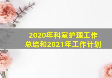 2020年科室护理工作总结和2021年工作计划