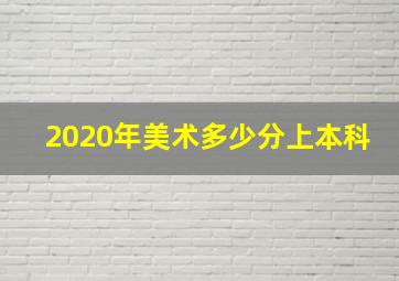 2020年美术多少分上本科