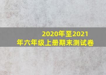 2020年至2021年六年级上册期末测试卷