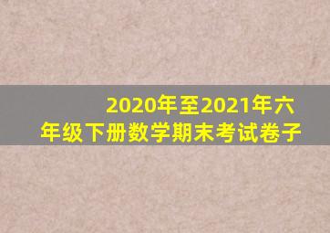 2020年至2021年六年级下册数学期末考试卷子