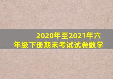 2020年至2021年六年级下册期末考试试卷数学