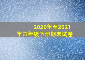 2020年至2021年六年级下册期末试卷