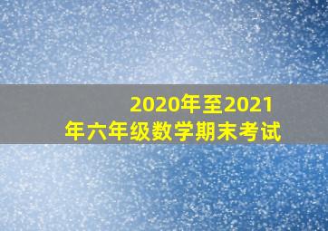 2020年至2021年六年级数学期末考试