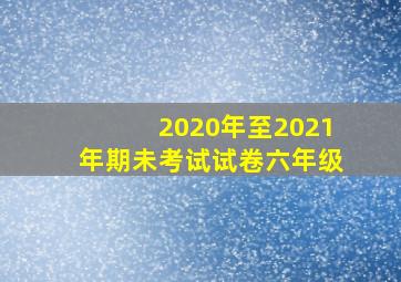 2020年至2021年期未考试试卷六年级