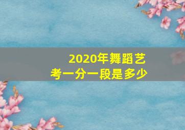 2020年舞蹈艺考一分一段是多少