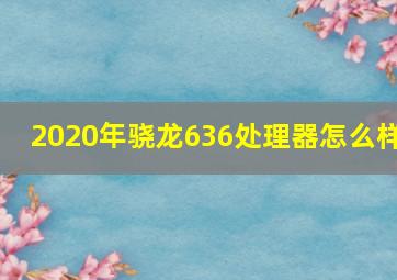 2020年骁龙636处理器怎么样