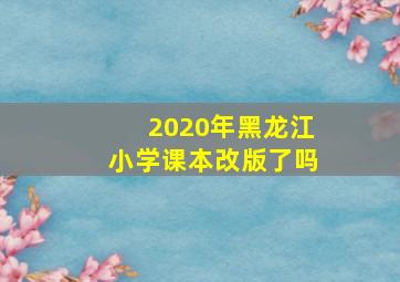 2020年黑龙江小学课本改版了吗