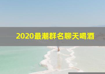 2020最潮群名聊天喝酒