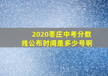 2020枣庄中考分数线公布时间是多少号啊