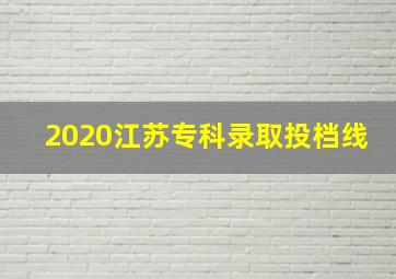 2020江苏专科录取投档线