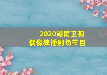 2020湖南卫视偶像独播剧场节目