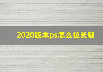 2020版本ps怎么拉长腿