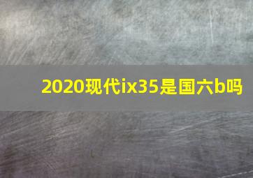 2020现代ix35是国六b吗