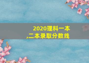 2020理科一本,二本录取分数线