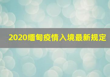 2020缅甸疫情入境最新规定