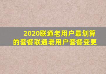 2020联通老用户最划算的套餐联通老用户套餐变更